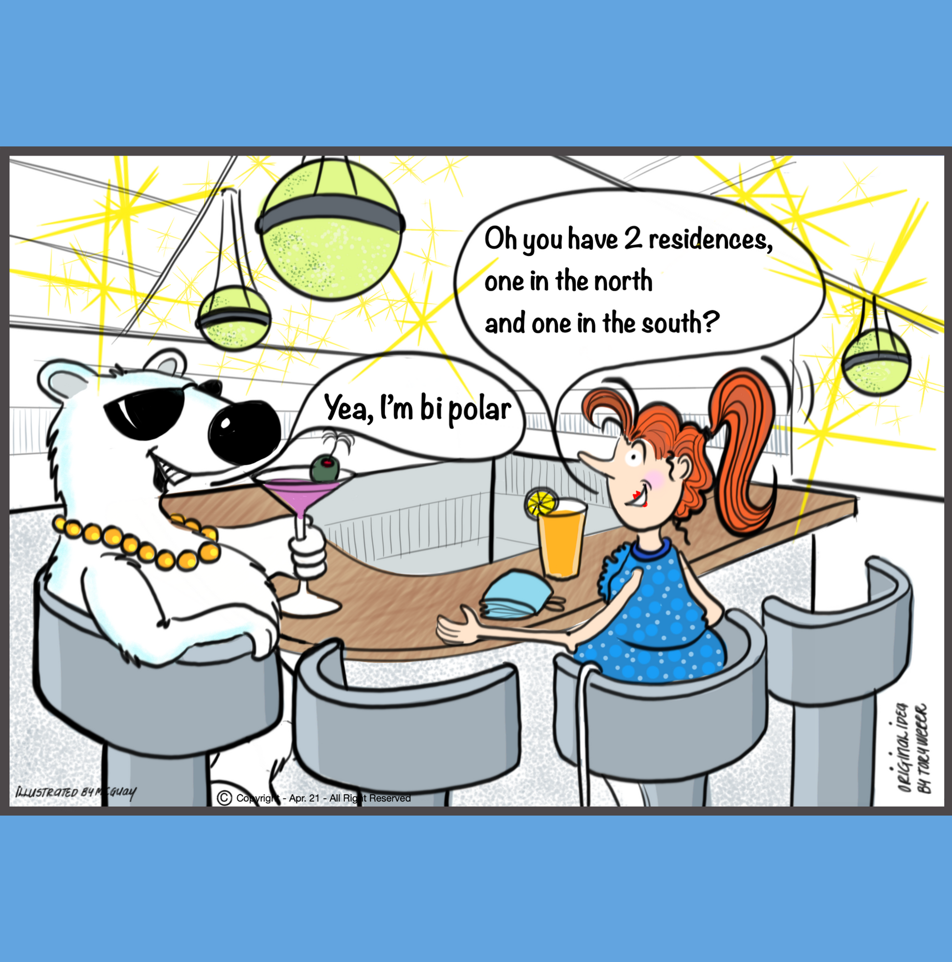A polar bear is drinking a martini sitting at the bar talking to a lady who is human and who is also enjoying  a cocktail. The polar bear is very hip looking wearing dark sunglasses and gold chains. The lady who looks to be fascinated with the polar bear and says "Oh you have two residences, one in the north and one in the south". The polar bear responds and says, "Yea, I'm bi-polar". 