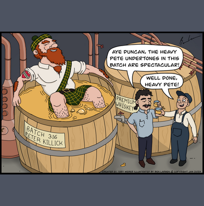 In a Scotch whisky distillery there are pipes connected to large vats of Scotch whisky. One large vat there is a batch identifier tag that says Batch 316 Peter Killick. The vat has an open top and is filled to the rim with whisky, sitting in the vat like he is taking a bath is a very large bearded Scottish gentleman. You can see the top part of his kilt floating ontop of the whisky, Peter's arms are outstretched on the top of the rim of the vat and you can see he has a tatoo in the shape of a heart with the