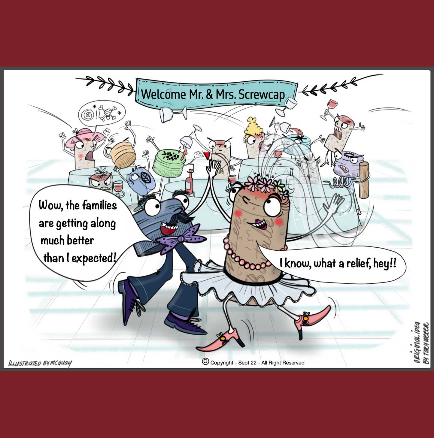 At a large wedding reception in a banquet hall hangs a banner that says "Welcome Mr. and Mrs. Screwcork". Attendinding the wedding are a mixture of wine bottle screw caps and wine corks. There is a massive brawl going on between the screwcaps and the corks. Well dressed corks both male and female are pouring wine over the heads of the screw caps while the screw caps swear at, and physically attack the corks. It is total bedlam; however in the forground the beautifuly dressed bride and groom are alone