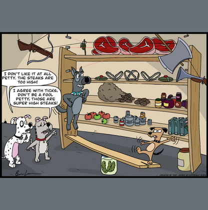 In the back storage room of a restaurant there is a very high set of shelves with food of all sorts filling the shelves. The very top shelf is filled with beautiful large steaks. The items on the shelves are protected with several types of boobie traps with trip wires, leg hold traps, and explosives. An pair of eager dogs have found a way to get to the top of the shelves and get the steaks. A small dog named Petty stands on one end of a plank which rests on a barrel. A larger big dog is about to